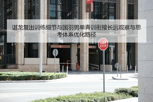 谌龙复出训练细节与国羽男单青训衔接长远观察与思考体系优化路径