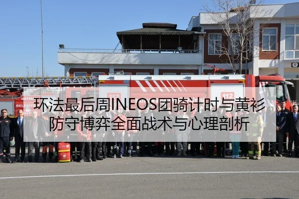 环法最后周INEOS团骑计时与黄衫防守博弈全面战术与心理剖析 | PG