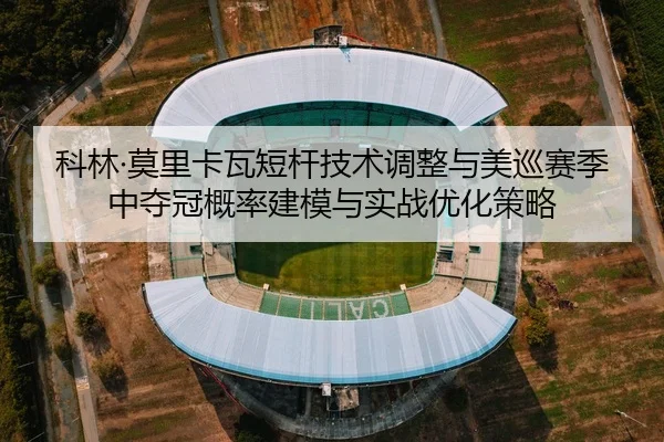 科林·莫里卡瓦短杆技术调整与美巡赛季中夺冠概率建模与实战优化策略 | PG